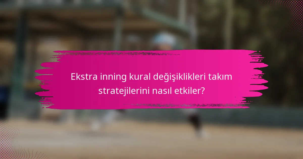 Ekstra inning kural değişiklikleri takım stratejilerini nasıl etkiler?