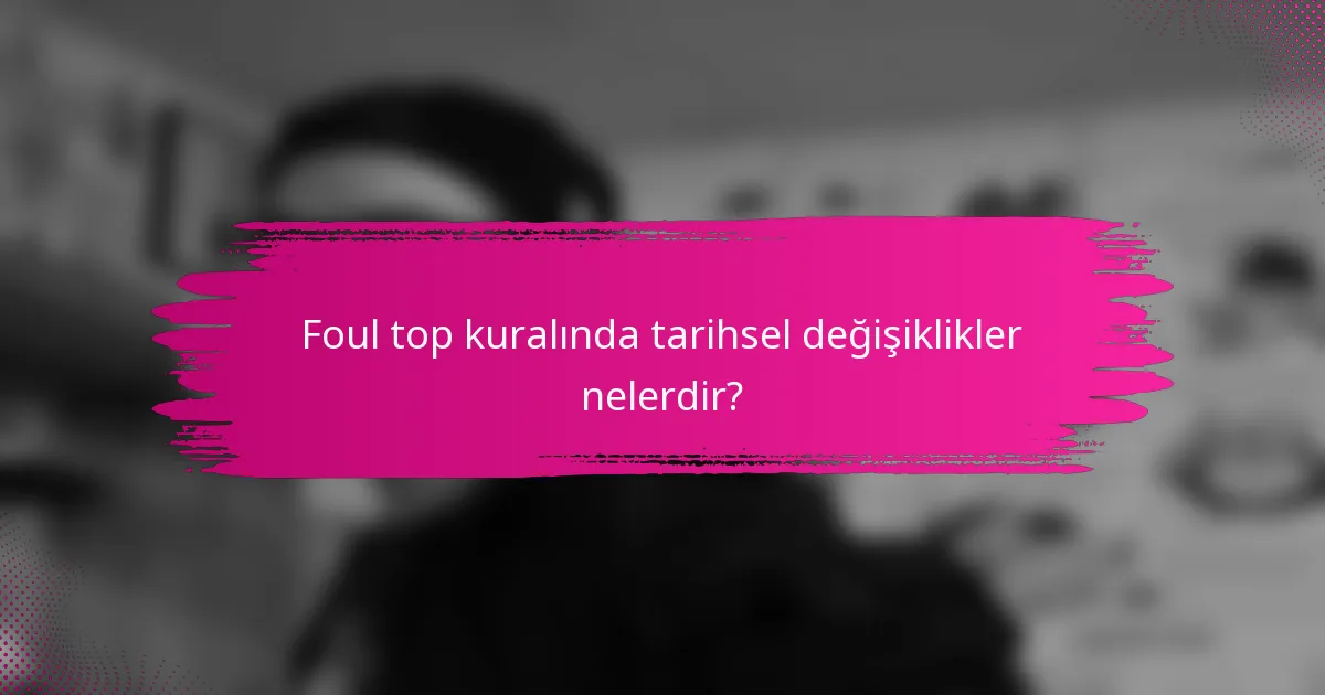 Foul top kuralında tarihsel değişiklikler nelerdir?
