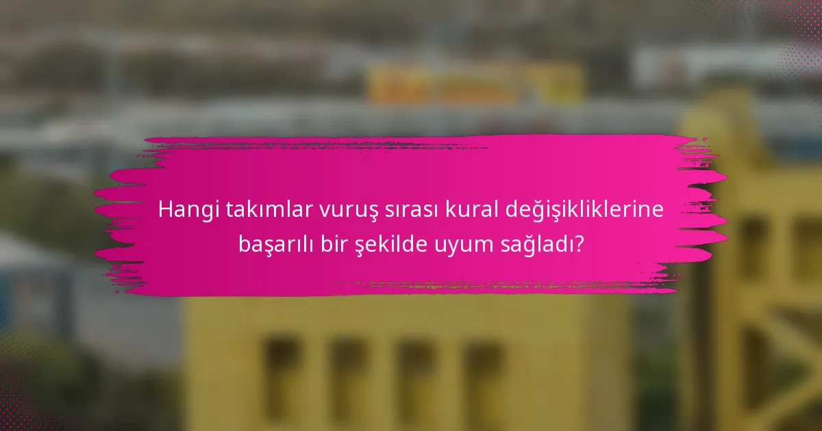 Hangi takımlar vuruş sırası kural değişikliklerine başarılı bir şekilde uyum sağladı?