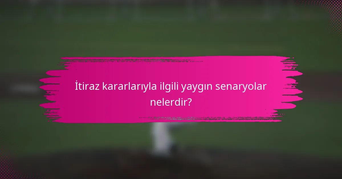İtiraz kararlarıyla ilgili yaygın senaryolar nelerdir?