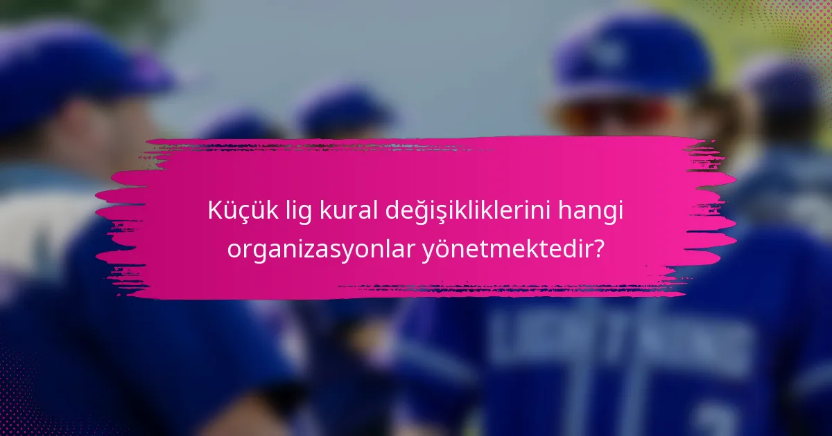 Küçük lig kural değişikliklerini hangi organizasyonlar yönetmektedir?