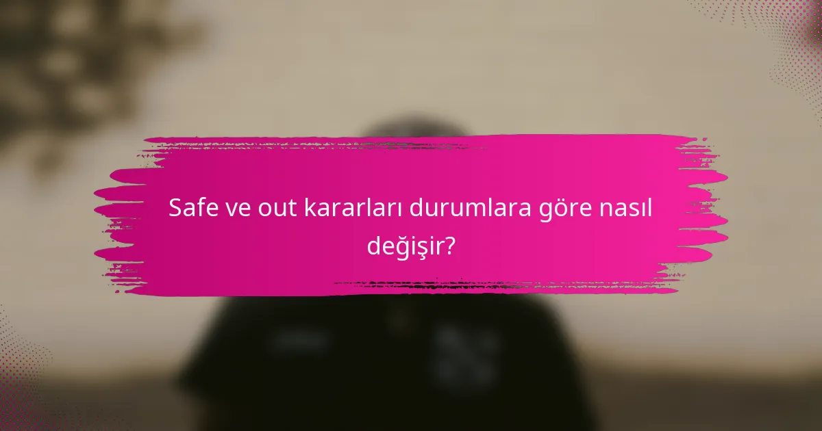 Safe ve out kararları durumlara göre nasıl değişir?