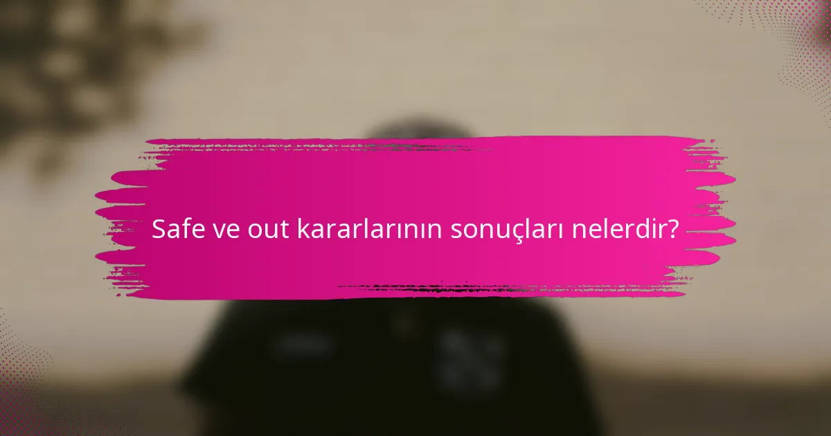 Safe ve out kararlarının sonuçları nelerdir?