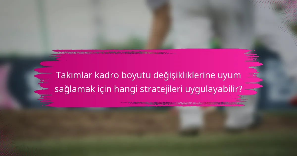 Takımlar kadro boyutu değişikliklerine uyum sağlamak için hangi stratejileri uygulayabilir?