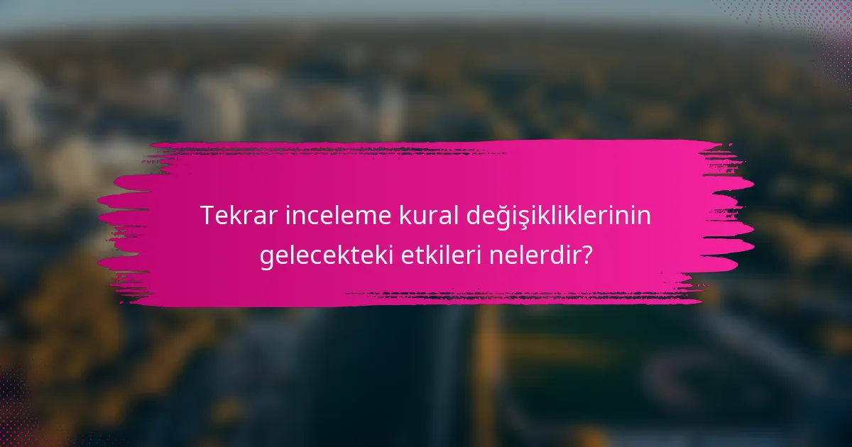 Tekrar inceleme kural değişikliklerinin gelecekteki etkileri nelerdir?
