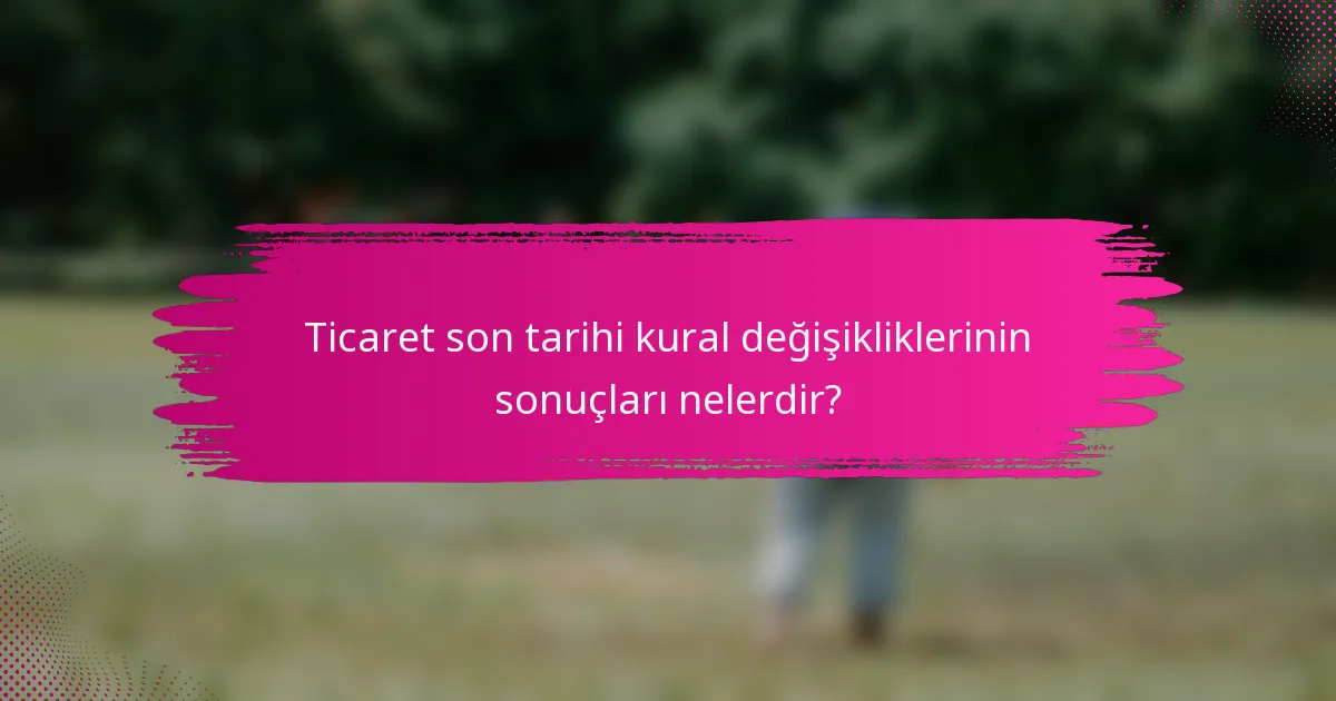 Ticaret son tarihi kural değişikliklerinin sonuçları nelerdir?