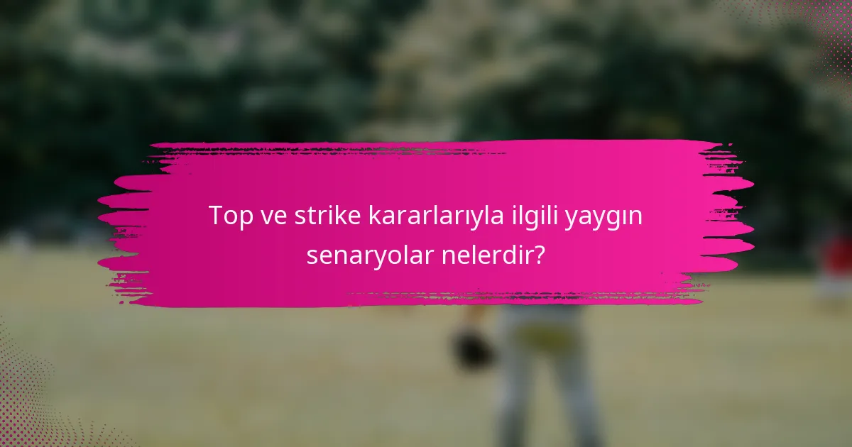 Top ve strike kararlarıyla ilgili yaygın senaryolar nelerdir?